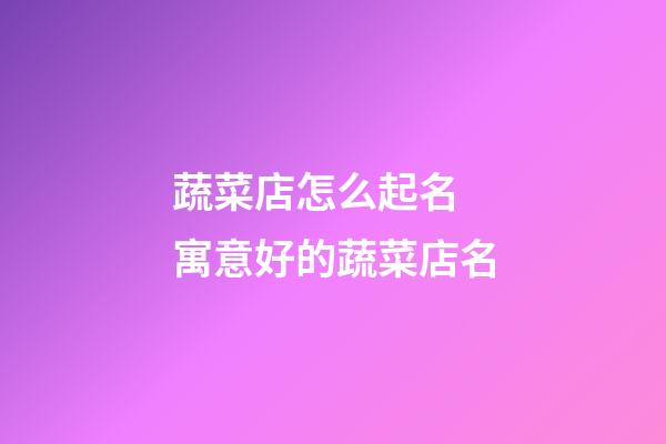 蔬菜店怎么起名 寓意好的蔬菜店名-第1张-店铺起名-玄机派